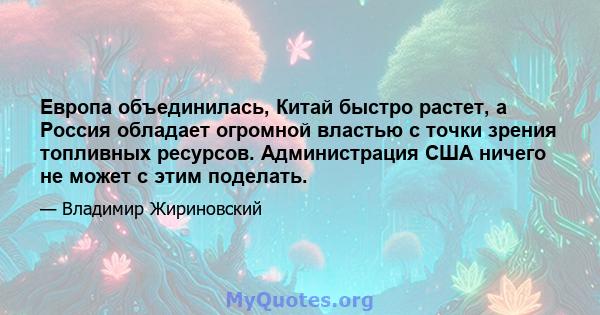 Европа объединилась, Китай быстро растет, а Россия обладает огромной властью с точки зрения топливных ресурсов. Администрация США ничего не может с этим поделать.