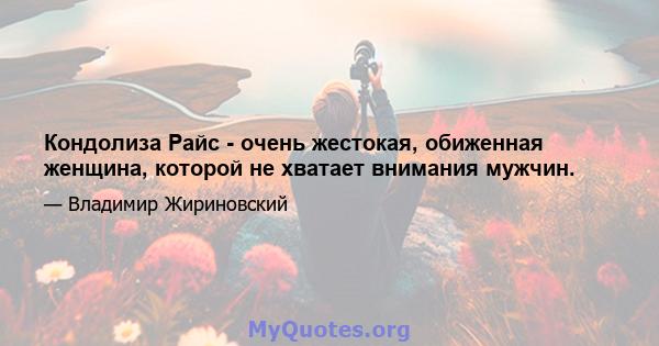 Кондолиза Райс - очень жестокая, обиженная женщина, которой не хватает внимания мужчин.