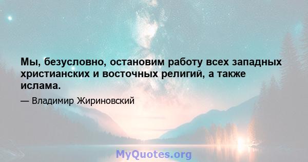 Мы, безусловно, остановим работу всех западных христианских и восточных религий, а также ислама.