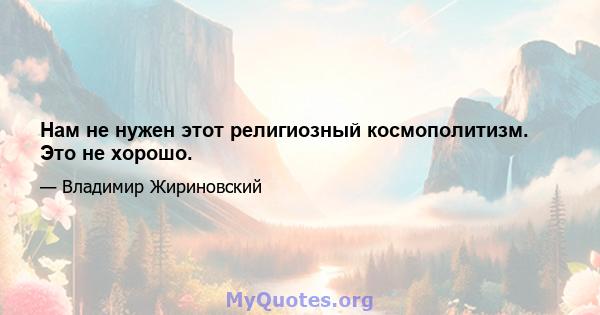 Нам не нужен этот религиозный космополитизм. Это не хорошо.