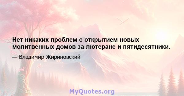 Нет никаких проблем с открытием новых молитвенных домов за лютеране и пятидесятники.