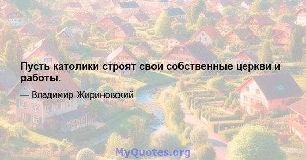 Пусть католики строят свои собственные церкви и работы.