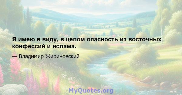 Я имею в виду, в целом опасность из восточных конфессий и ислама.