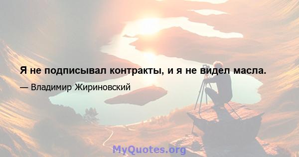 Я не подписывал контракты, и я не видел масла.