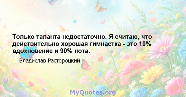 Только таланта недостаточно. Я считаю, что действительно хорошая гимнастка - это 10% вдохновение и 90% пота.