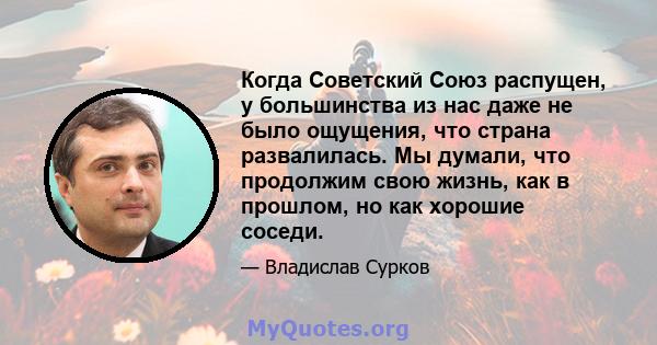 Когда Советский Союз распущен, у большинства из нас даже не было ощущения, что страна развалилась. Мы думали, что продолжим свою жизнь, как в прошлом, но как хорошие соседи.