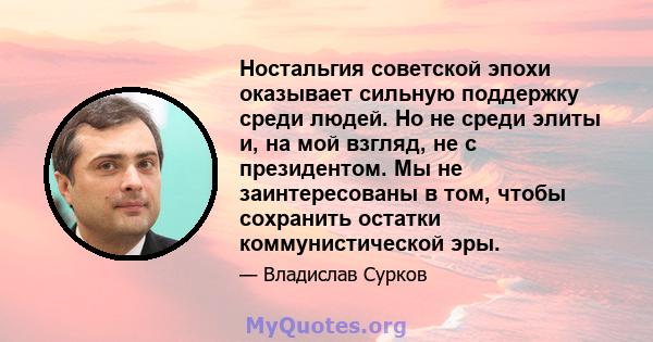 Ностальгия советской эпохи оказывает сильную поддержку среди людей. Но не среди элиты и, на мой взгляд, не с президентом. Мы не заинтересованы в том, чтобы сохранить остатки коммунистической эры.