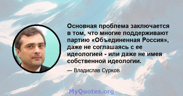 Основная проблема заключается в том, что многие поддерживают партию «Объединенная Россия», даже не соглашаясь с ее идеологией - или даже не имея собственной идеологии.