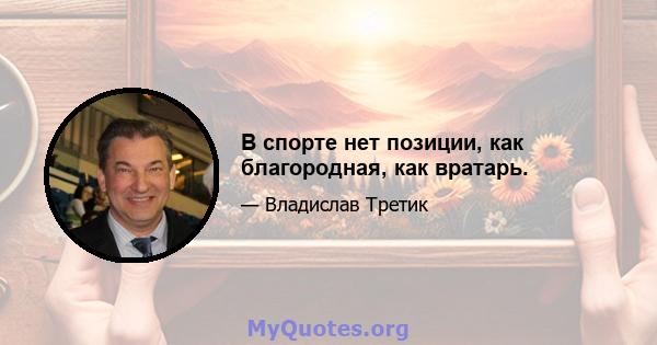 В спорте нет позиции, как благородная, как вратарь.