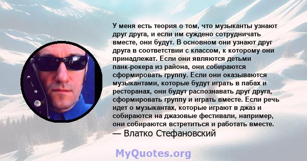 У меня есть теория о том, что музыканты узнают друг друга, и если им суждено сотрудничать вместе, они будут. В основном они узнают друг друга в соответствии с классом, к которому они принадлежат. Если они являются