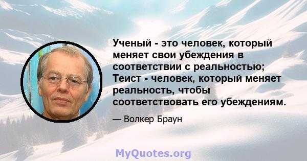 Ученый - это человек, который меняет свои убеждения в соответствии с реальностью; Теист - человек, который меняет реальность, чтобы соответствовать его убеждениям.