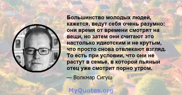 Большинство молодых людей, кажется, ведут себя очень разумно: они время от времени смотрят на вещи, но затем они считают это настолько идиотским и не крутым, что просто снова отвлекают взгляд. То есть при условии, что