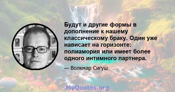 Будут и другие формы в дополнение к нашему классическому браку. Один уже нависает на горизонте: полиамория или имеет более одного интимного партнера.