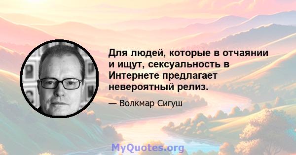 Для людей, которые в отчаянии и ищут, сексуальность в Интернете предлагает невероятный релиз.