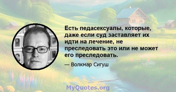 Есть педасексуалы, которые, даже если суд заставляет их идти на лечение, не преследовать это или не может его преследовать.