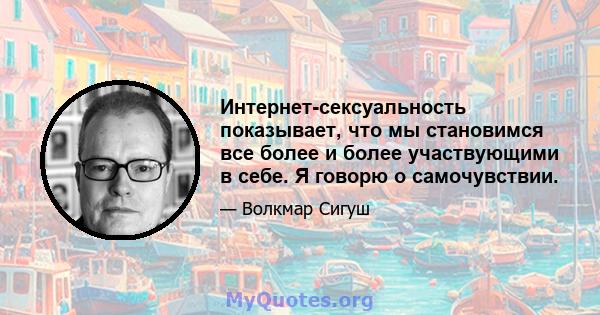 Интернет-сексуальность показывает, что мы становимся все более и более участвующими в себе. Я говорю о самочувствии.