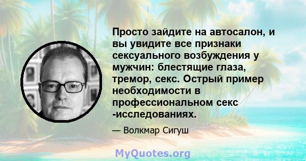 Просто зайдите на автосалон, и вы увидите все признаки сексуального возбуждения у мужчин: блестящие глаза, тремор, секс. Острый пример необходимости в профессиональном секс -исследованиях.