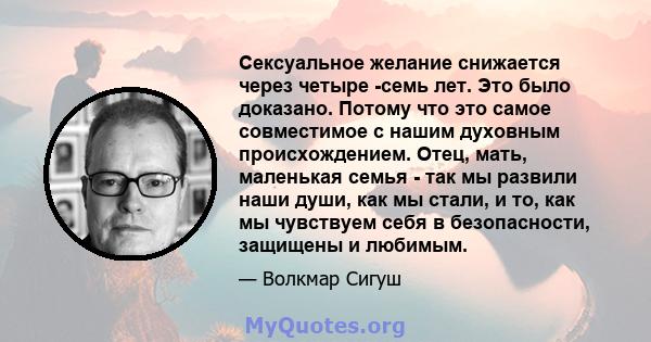 Сексуальное желание снижается через четыре -семь лет. Это было доказано. Потому что это самое совместимое с нашим духовным происхождением. Отец, мать, маленькая семья - так мы развили наши души, как мы стали, и то, как