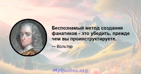 Беспознамый метод создания фанатиков - это убедить, прежде чем вы проинструктируете.