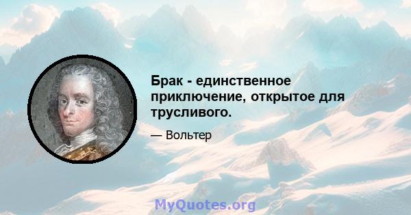 Брак - единственное приключение, открытое для трусливого.