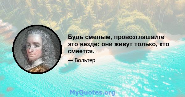 Будь смелым, провозглашайте это везде: они живут только, кто смеется.