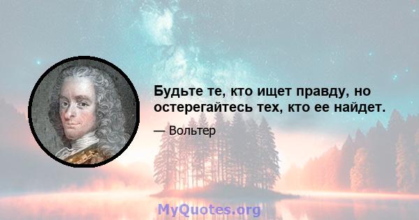 Будьте те, кто ищет правду, но остерегайтесь тех, кто ее найдет.