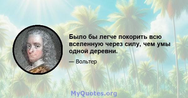 Было бы легче покорить всю вселенную через силу, чем умы одной деревни.