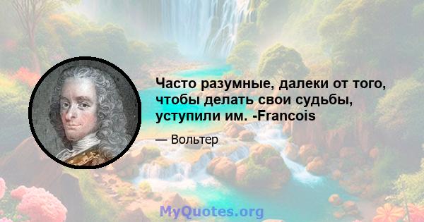 Часто разумные, далеки от того, чтобы делать свои судьбы, уступили им. -Francois