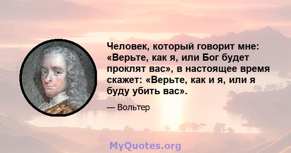 Человек, который говорит мне: «Верьте, как я, или Бог будет проклят вас», в настоящее время скажет: «Верьте, как и я, или я буду убить вас».