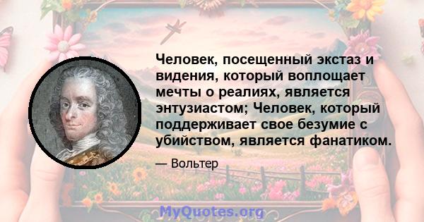 Человек, посещенный экстаз и видения, который воплощает мечты о реалиях, является энтузиастом; Человек, который поддерживает свое безумие с убийством, является фанатиком.