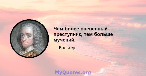 Чем более оцененный преступник, тем больше мучений.