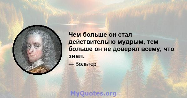 Чем больше он стал действительно мудрым, тем больше он не доверял всему, что знал.