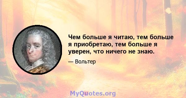 Чем больше я читаю, тем больше я приобретаю, тем больше я уверен, что ничего не знаю.