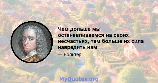 Чем дольше мы останавливаемся на своих несчастьях, тем больше их сила навредить нам