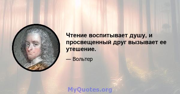 Чтение воспитывает душу, и просвещенный друг вызывает ее утешение.