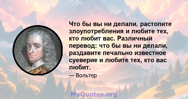 Что бы вы ни делали, растопите злоупотребления и любите тех, кто любит вас. Различный перевод: что бы вы ни делали, раздавите печально известное суеверие и любите тех, кто вас любит.