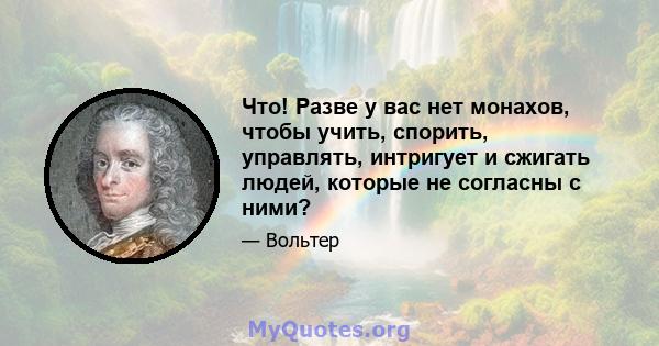 Что! Разве у вас нет монахов, чтобы учить, спорить, управлять, интригует и сжигать людей, которые не согласны с ними?