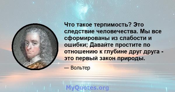 Что такое терпимость? Это следствие человечества. Мы все сформированы из слабости и ошибки; Давайте простите по отношению к глубине друг друга - это первый закон природы.