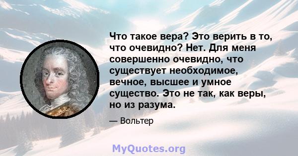 Что такое вера? Это верить в то, что очевидно? Нет. Для меня совершенно очевидно, что существует необходимое, вечное, высшее и умное существо. Это не так, как веры, но из разума.