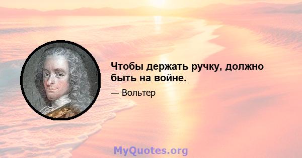 Чтобы держать ручку, должно быть на войне.