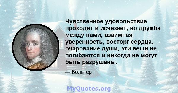 Чувственное удовольствие проходит и исчезает, но дружба между нами, взаимная уверенность, восторг сердца, очарование души, эти вещи не погибаются и никогда не могут быть разрушены.