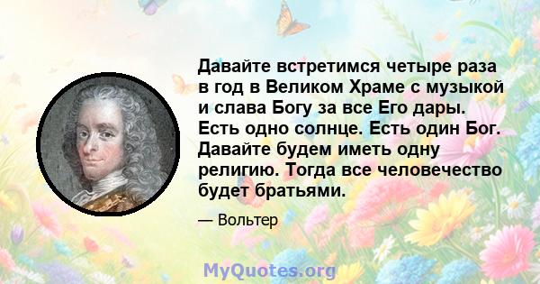 Давайте встретимся четыре раза в год в Великом Храме с музыкой и слава Богу за все Его дары. Есть одно солнце. Есть один Бог. Давайте будем иметь одну религию. Тогда все человечество будет братьями.