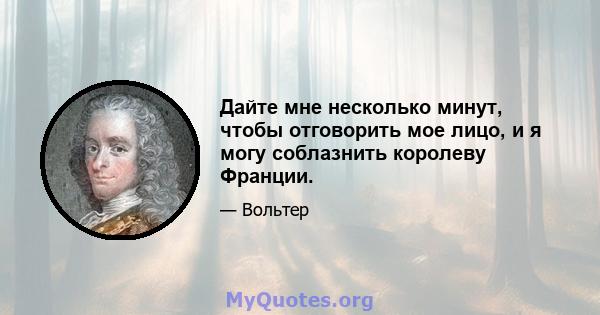 Дайте мне несколько минут, чтобы отговорить мое лицо, и я могу соблазнить королеву Франции.