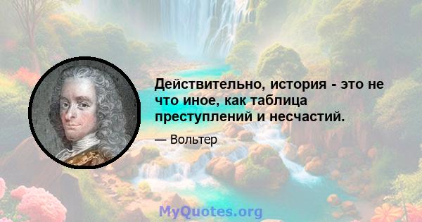 Действительно, история - это не что иное, как таблица преступлений и несчастий.