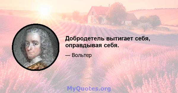 Добродетель вытигает себя, оправдывая себя.