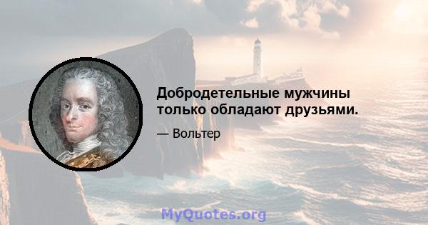 Добродетельные мужчины только обладают друзьями.