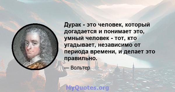 Дурак - это человек, который догадается и понимает это, умный человек - тот, кто угадывает, независимо от периода времени, и делает это правильно.