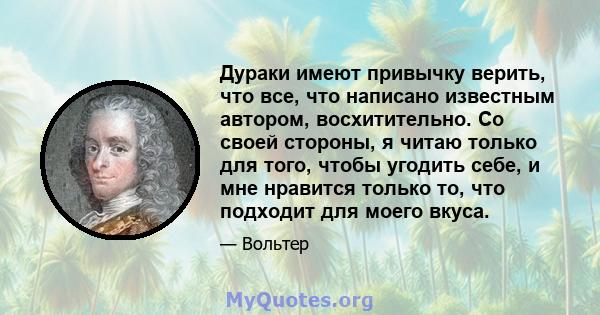 Дураки имеют привычку верить, что все, что написано известным автором, восхитительно. Со своей стороны, я читаю только для того, чтобы угодить себе, и мне нравится только то, что подходит для моего вкуса.