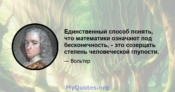 Единственный способ понять, что математики означают под бесконечность, - это созерцать степень человеческой глупости.