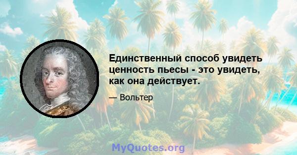 Единственный способ увидеть ценность пьесы - это увидеть, как она действует.